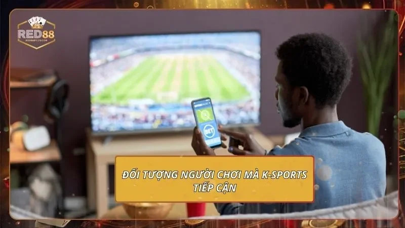 K-Sports - Bắt Kèo Chuẩn, Sát Theo Biến Động Từng Giây 1 Đối tượng người chơi mà K-Sports tiếp cận